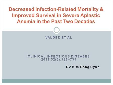 VALDEZ ET AL CLINICAL INFECTIOUS DISEASES 2011;52(6):726–735 R2 Kim Dong Hyun Decreased Infection-Related Mortality & Improved Survival in Severe Aplastic.