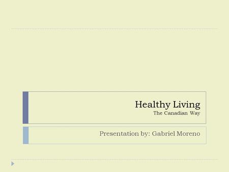 Healthy Living The Canadian Way Presentation by: Gabriel Moreno.