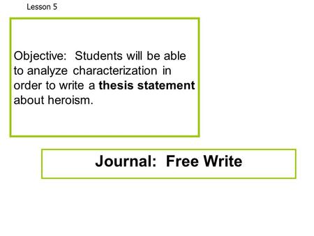 Objective: Students will be able to analyze characterization in order to write a thesis statement about heroism. Journal: Free Write Lesson 5.