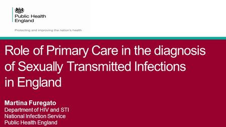 Role of Primary Care in the diagnosis of Sexually Transmitted Infections in England Martina Furegato Department of HIV and STI National Infection Service.