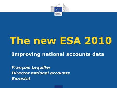 The new ESA 2010 Improving national accounts data François Lequiller Director national accounts Eurostat.