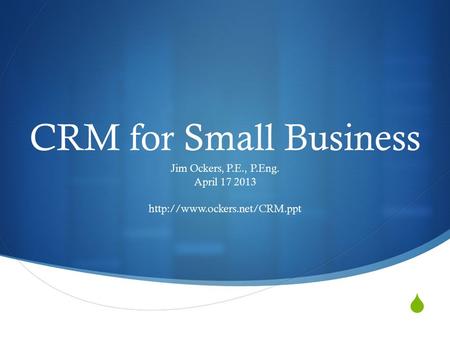  CRM for Small Business Jim Ockers, P.E., P.Eng. April 17 2013