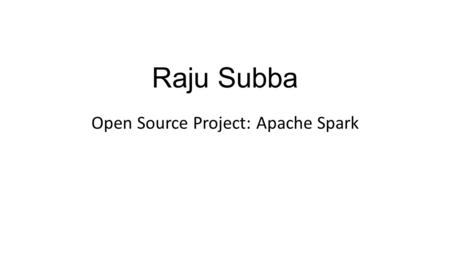 Raju Subba Open Source Project: Apache Spark. Introduction Big Data Analytics Engine and it is open source Spark provides APIs in Scala, Java, Python.