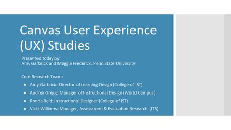 Canvas User Experience (UX) Studies Presented today by: Amy Garbrick and Maggie Frederick, Penn State University Core Research Team: ●Amy Garbrick: Director.