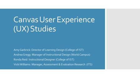 Canvas User Experience (UX) Studies Amy Garbrick: Director of Learning Design (College of IST) Andrea Gregg: Manager of Instructional Design (World Campus)