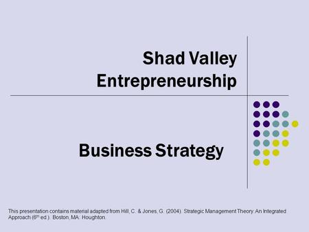 Shad Valley Entrepreneurship Business Strategy This presentation contains material adapted from Hill, C. & Jones, G. (2004). Strategic Management Theory:
