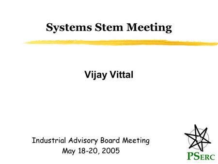Systems Stem Meeting Vijay Vittal PS ERC Industrial Advisory Board Meeting May 18-20, 2005.