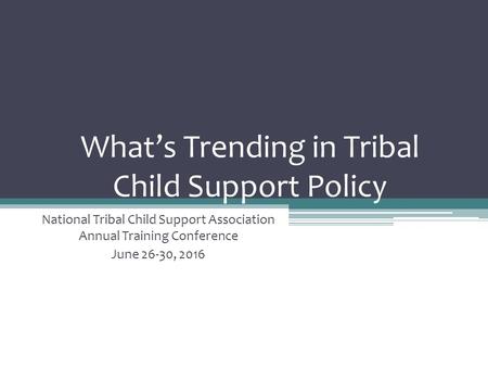 What’s Trending in Tribal Child Support Policy National Tribal Child Support Association Annual Training Conference June 26-30, 2016.
