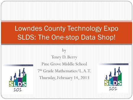 By Tenry D. Berry Pine Grove Middle School 7 th Grade Mathematics/L.A.T. Thursday, February 14, 2013 Lowndes County Technology Expo SLDS: The One-stop.