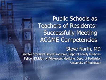 Public Schools as Teachers of Residents: Successfully Meeting ACGME Competencies Steve North, MD Director of School Based Programs, Dept. of Family Medicine.