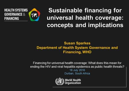 Susan Sparkes Department of Health System Governance and Financing, WHO Financing for universal health coverage: What does this mean for ending the HIV.