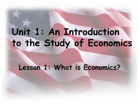Unit 1: An Introduction to the Study of Economics Lesson 1: What is Economics?