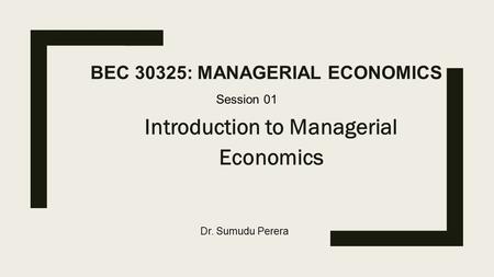 BEC 30325: MANAGERIAL ECONOMICS Introduction to Managerial Economics Session 01 Dr. Sumudu Perera.