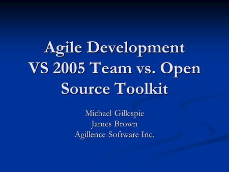 Agile Development VS 2005 Team vs. Open Source Toolkit Michael Gillespie James Brown Agillence Software Inc.