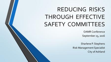 REDUCING RISKS THROUGH EFFECTIVE SAFETY COMMITTEES OAMR Conference September 23, 2016 Sharlene P. Stephens Risk Management Specialist City of Ashland.