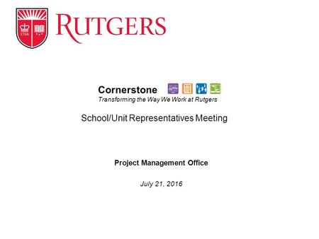 Project Management Office July 21, 2016 Cornerstone Transforming the Way We Work at Rutgers School/Unit Representatives Meeting.