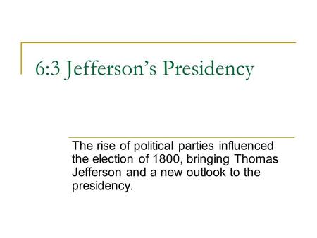 6:3 Jefferson’s Presidency The rise of political parties influenced the election of 1800, bringing Thomas Jefferson and a new outlook to the presidency.