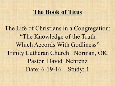The Book of Titus The Life of Christians in a Congregation: “The Knowledge of the Truth Which Accords With Godliness” Trinity Lutheran Church Norman, OK.