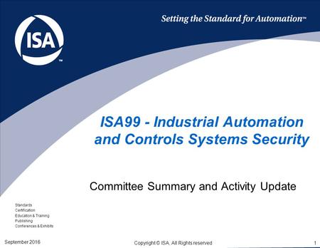 Standards Certification Education & Training Publishing Conferences & Exhibits 1 Copyright © ISA, All Rights reserved ISA99 - Industrial Automation and.