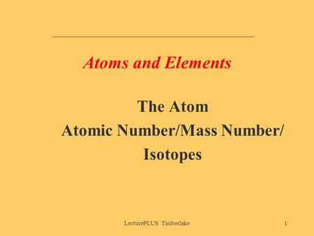 LecturePLUS Timberlake1 Atoms and Elements The Atom Atomic Number/Mass Number/ Isotopes.