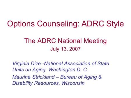 Options Counseling: ADRC Style The ADRC National Meeting July 13, 2007 Virginia Dize -National Association of State Units on Aging, Washington D. C. Maurine.