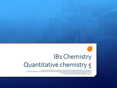 IB1 Chemistry Quantitative chemistry 5 1.4.5 Apply the concept of molar volume at standard temperature and pressure in calculations. 1.4.6 Solve problems.