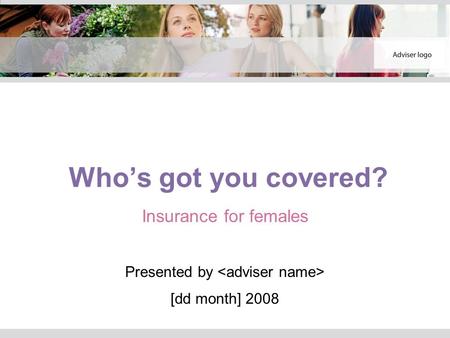Who’s got you covered? Insurance for females Presented by [dd month] 2008.