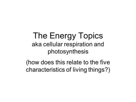 The Energy Topics aka cellular respiration and photosynthesis (how does this relate to the five characteristics of living things?)