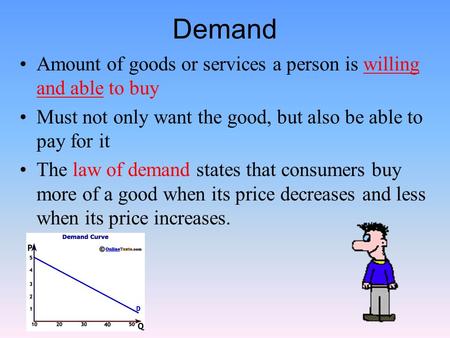 Demand Amount of goods or services a person is willing and able to buy Must not only want the good, but also be able to pay for it The law of demand states.