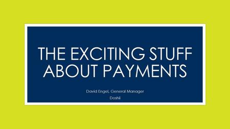 THE EXCITING STUFF ABOUT PAYMENTS David Engel, General Manager Doshii.