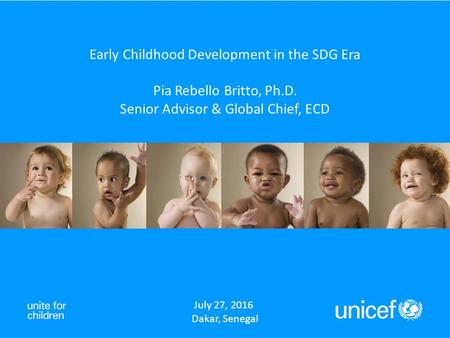 July 27, 2016 Dakar, Senegal Early Childhood Development in the SDG Era Pia Rebello Britto, Ph.D. Senior Advisor & Global Chief, ECD.