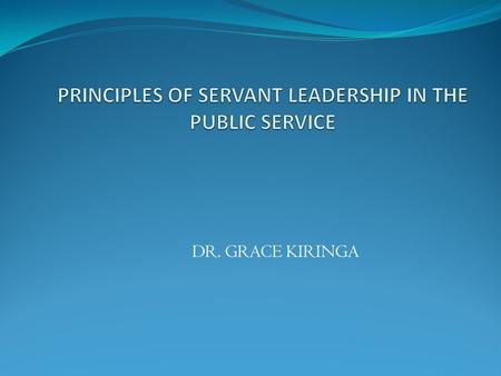 DR. GRACE KIRINGA. Outline Meaning and definition of servant leader: Desire to serve first Serving and putting others first Employees, customers, & community.