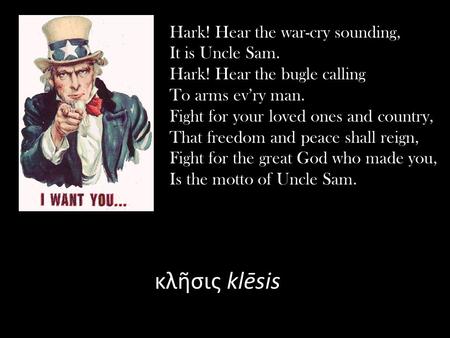 Κλῆσις klēsis Hark! Hear the war-cry sounding, It is Uncle Sam. Hark! Hear the bugle calling To arms ev’ry man. Fight for your loved ones and country,
