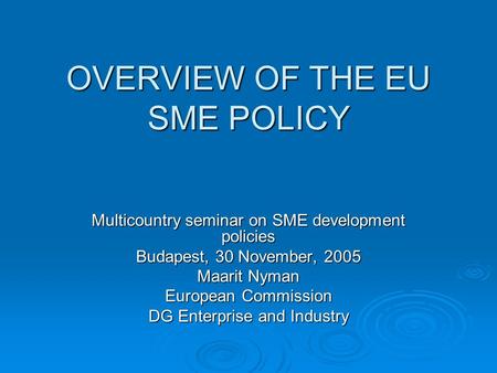 OVERVIEW OF THE EU SME POLICY Multicountry seminar on SME development policies Budapest, 30 November, 2005 Maarit Nyman European Commission DG Enterprise.