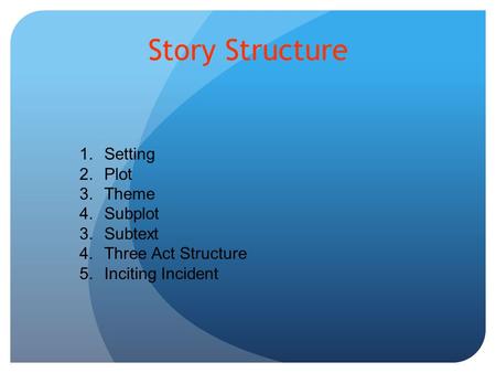 Story Structure 1.Setting 2.Plot 3.Theme 4.Subplot 3.Subtext 4.Three Act Structure 5.Inciting Incident.
