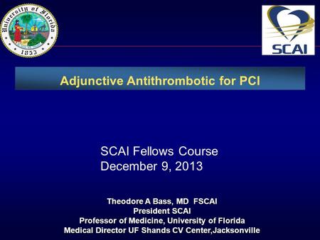 Adjunctive Antithrombotic for PCI Theodore A Bass, MD FSCAI President SCAI Professor of Medicine, University of Florida Medical Director UF Shands CV Center,Jacksonville.