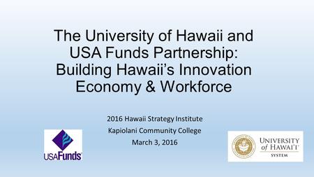 The University of Hawaii and USA Funds Partnership: Building Hawaii’s Innovation Economy & Workforce 2016 Hawaii Strategy Institute Kapiolani Community.