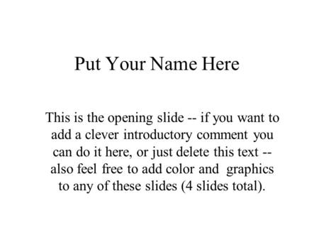 Put Your Name Here This is the opening slide -- if you want to add a clever introductory comment you can do it here, or just delete this text -- also feel.