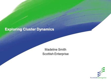 Exploring Cluster Dynamics Madeline Smith Scottish Enterprise.