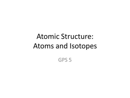 Atomic Structure: Atoms and Isotopes GPS 5. Simplified Model of the Atom Nucleus – the center of the atom that contains protons and neutrons Electron.