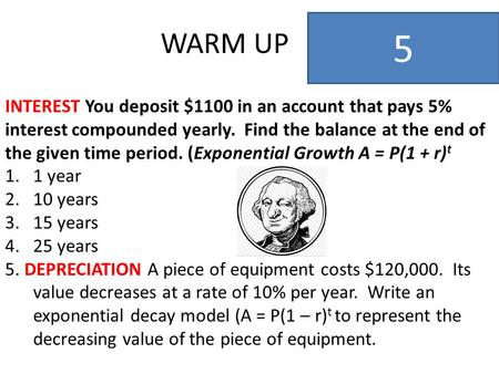 WARM UP 5 INTEREST You deposit $1100 in an account that pays 5% interest compounded yearly. Find the balance at the end of the given time period. (Exponential.