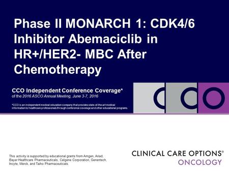 CCO Independent Conference Coverage* of the 2016 ASCO Annual Meeting, June 3-7, 2016 Phase II MONARCH 1: CDK4/6 Inhibitor Abemaciclib in HR+/HER2- MBC.