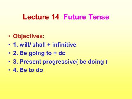 Lecture 14 Future Tense Objectives: 1. will/ shall + infinitive 2. Be going to + do 3. Present progressive( be doing ) 4. Be to do.