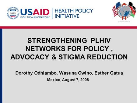 STRENGTHENING PLHIV NETWORKS FOR POLICY, ADVOCACY & STIGMA REDUCTION Dorothy Odhiambo, Wasuna Owino, Esther Gatua Mexico, August 7, 2008.