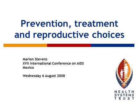 Prevention, treatment and reproductive choices Marion Stevens XVII International Conference on AIDS Mexico Wednesday 6 August 2008.