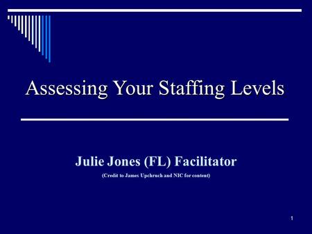1 Assessing Your Staffing Levels Julie Jones (FL) Facilitator (Credit to James Upchruch and NIC for content)