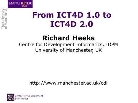 Centre for Development Informatics From ICT4D 1.0 to ICT4D 2.0 Richard Heeks Centre for Development Informatics, IDPM University of Manchester, UK