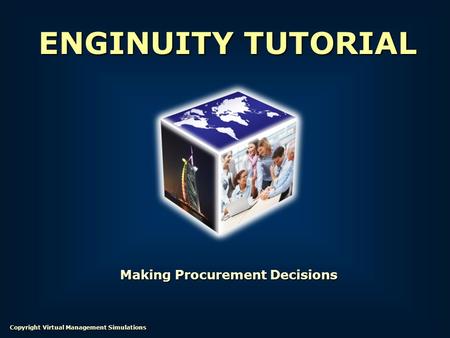 Making Procurement Decisions ENGINUITY TUTORIAL Copyright Virtual Management Simulations.