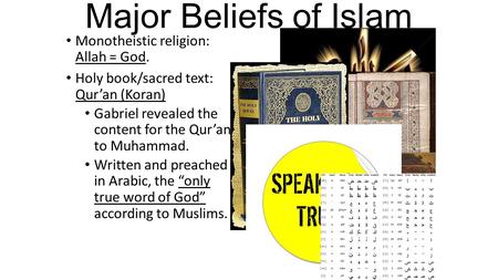 Major Beliefs of Islam Monotheistic religion: Allah = God. Holy book/sacred text: Qur’an (Koran) Gabriel revealed the content for the Qur’an to Muhammad.