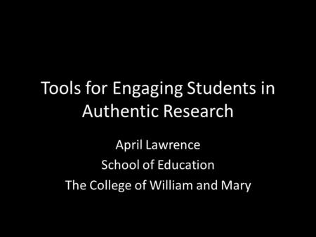Tools for Engaging Students in Authentic Research April Lawrence School of Education The College of William and Mary.